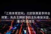 「江南体育官网」北欧联赛夏季转会频繁：失去王牌射手后主队难保深盘，爆冷可成常态