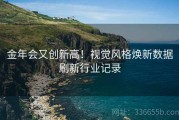 金年会又创新高！视觉风格焕新数据刷新行业记录