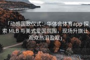 「动感国歌仪式：华体会体育app 探索 MLB 与美式爱国氛围，现场升旗让观众热泪盈眶」