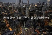 西班牙vs丹麦，西班牙VS丹麦比分