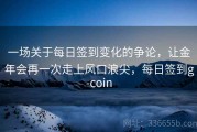 一场关于每日签到变化的争论，让金年会再一次走上风口浪尖，每日签到g-coin