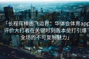 「长程挥棒击飞边界：华体会体育app 评价大打者在关键时刻轰本垒打引爆全场的不可复制魅力」
