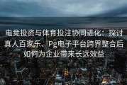 电竞投资与体育投注协同进化：探讨真人百家乐、Pg电子平台跨界整合后如何为企业带来长远效益