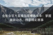金年会官方直播指南拳击头条：掌握最新动态，畅享精彩赛事