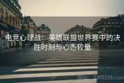 电竞心理战：英雄联盟世界赛中的决胜时刻与心态较量