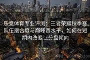 乐竞体育专业评测：王者荣耀秋季赛队伍磨合度与巅峰赛水平，如何在短期内改变让分盘倾向