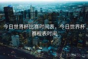 今日世界杯比赛时间表，今日世界杯赛程表时间