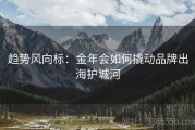 趋势风向标：金年会如何撬动品牌出海护城河