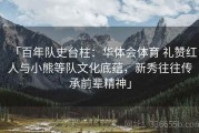 「百年队史台柱：华体会体育 礼赞红人与小熊等队文化底蕴，新秀往往传承前辈精神」