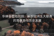 华体会登陆回顾：解析欧洲五大联赛的竞争力与历史发展