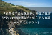 「旅美投手谈文化差异：华体会体育 记录非英语母语选手如何在更衣室融入与增进化学反应」