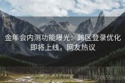 金年会内测功能曝光：跨区登录优化即将上线，网友热议