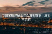 专属客服详解金年会滑板赛事，滑板精英赛