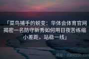「菜鸟捕手的蜕变：华体会体育官网 揭密一名防守新秀如何用日夜苦练缩小差距，站稳一线」