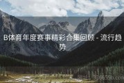 B体育年度赛事精彩合集回顾 - 流行趋势