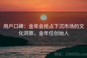 用户口碑：金年会抢占下沉市场的文化洞察，金年任创始人