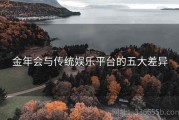 金年会与传统娱乐平台的五大差异