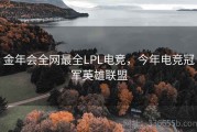 金年会全网最全LPL电竞，今年电竞冠军英雄联盟