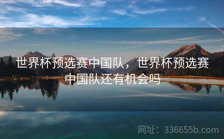 世界杯预选赛中国队，世界杯预选赛中国队还有机会吗