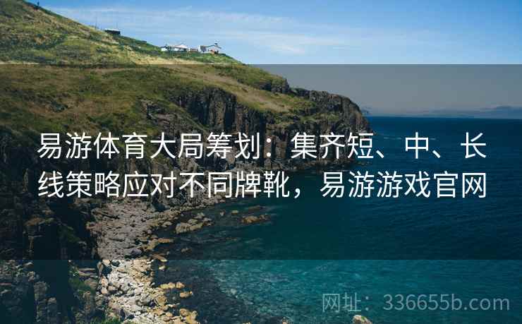 易游体育大局筹划：集齐短、中、长线策略应对不同牌靴，易游游戏官网