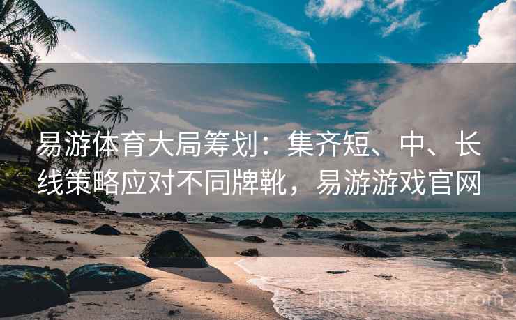 易游体育大局筹划：集齐短、中、长线策略应对不同牌靴，易游游戏官网