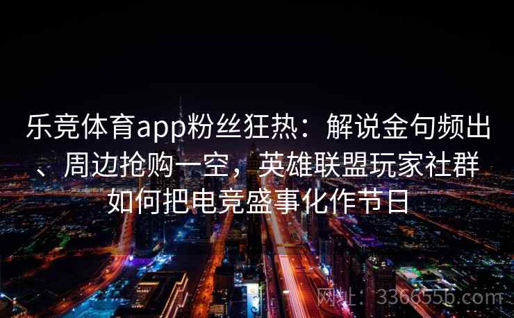 乐竞体育app粉丝狂热：解说金句频出、周边抢购一空，英雄联盟玩家社群如何把电竞盛事化作节日