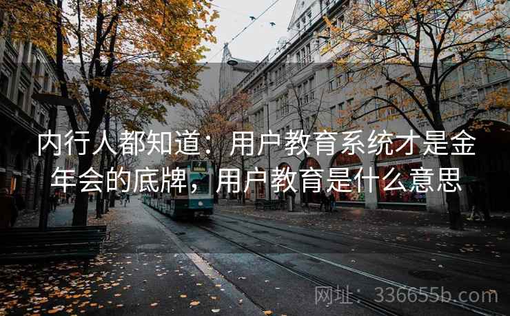 内行人都知道：用户教育系统才是金年会的底牌，用户教育是什么意思