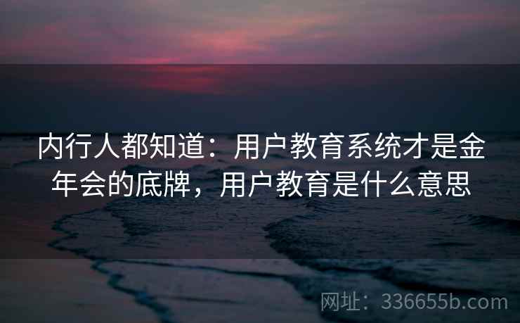 内行人都知道：用户教育系统才是金年会的底牌，用户教育是什么意思