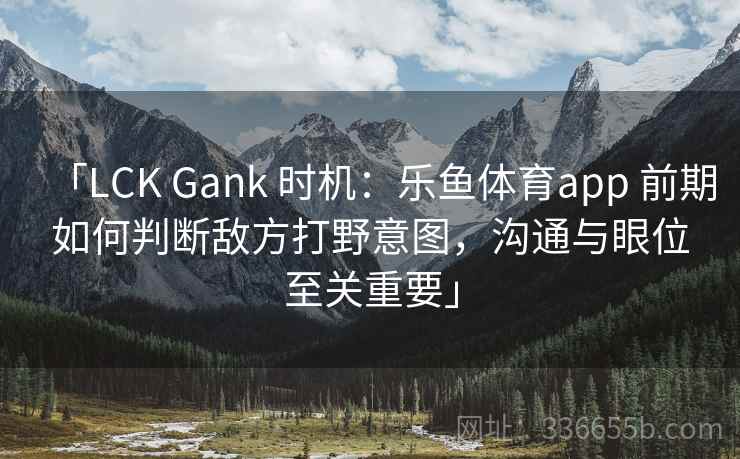 「LCK Gank 时机：乐鱼体育app 前期如何判断敌方打野意图，沟通与眼位至关重要」