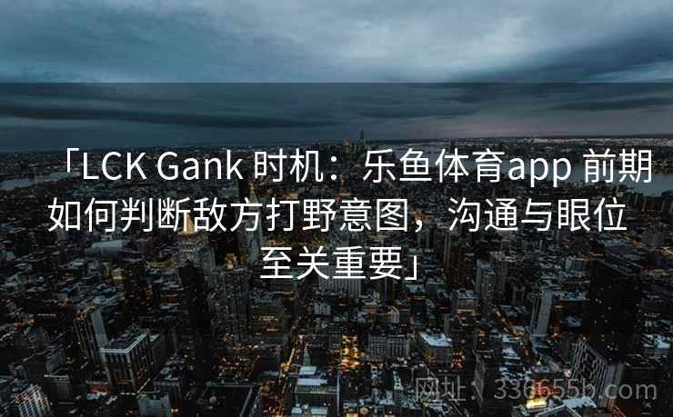 「LCK Gank 时机：乐鱼体育app 前期如何判断敌方打野意图，沟通与眼位至关重要」