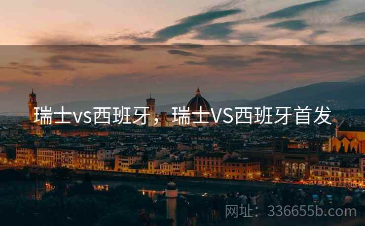 瑞士vs西班牙，瑞士VS西班牙首发