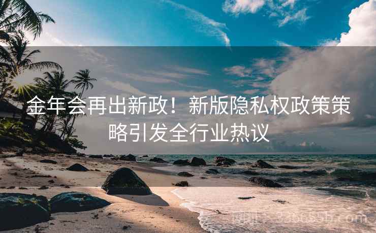 金年会再出新政！新版隐私权政策策略引发全行业热议