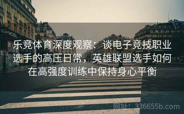 乐竞体育深度观察：谈电子竞技职业选手的高压日常，英雄联盟选手如何在高强度训练中保持身心平衡