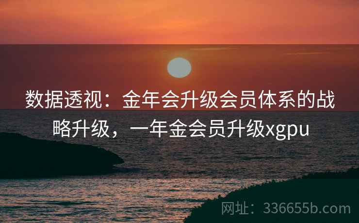 数据透视：金年会升级会员体系的战略升级，一年金会员升级xgpu