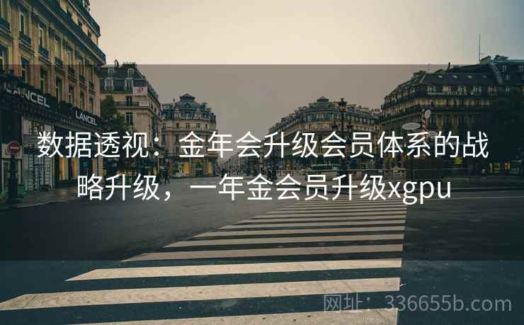 数据透视：金年会升级会员体系的战略升级，一年金会员升级xgpu