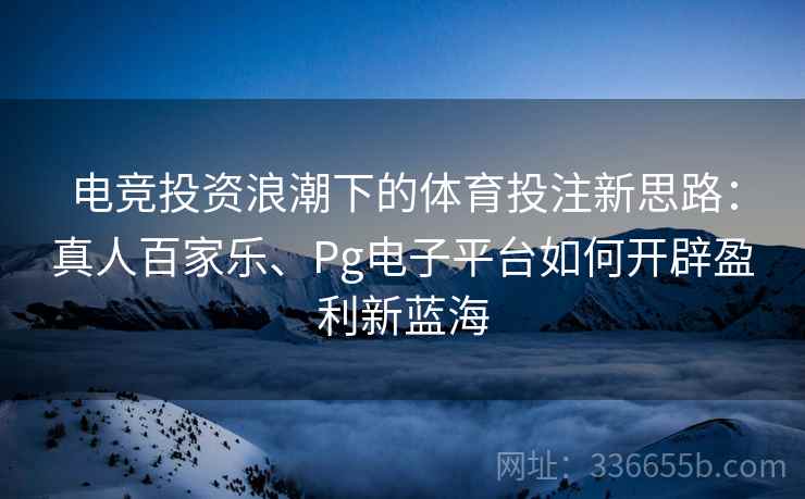 电竞投资浪潮下的体育投注新思路：真人百家乐、Pg电子平台如何开辟盈利新蓝海