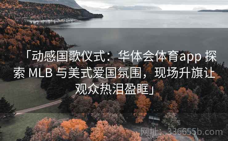 「动感国歌仪式：华体会体育app 探索 MLB 与美式爱国氛围，现场升旗让观众热泪盈眶」