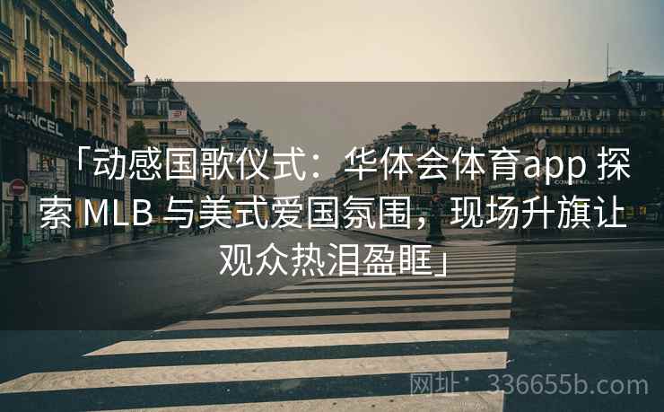 「动感国歌仪式：华体会体育app 探索 MLB 与美式爱国氛围，现场升旗让观众热泪盈眶」