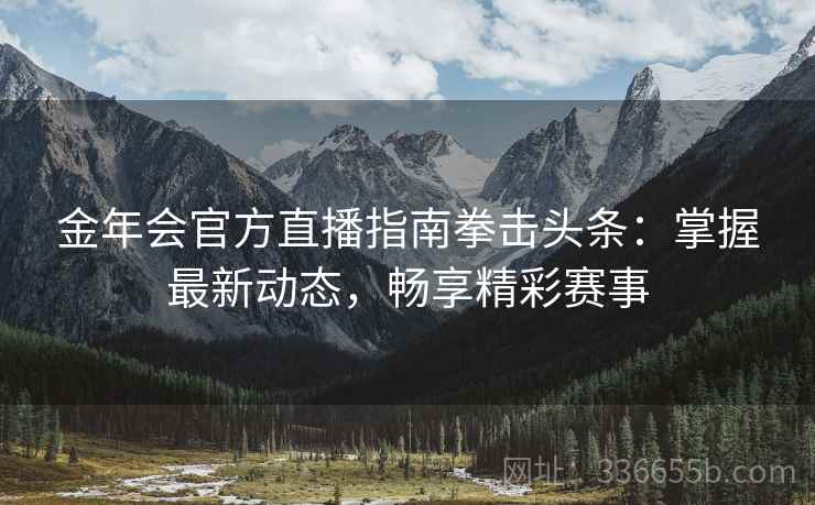 金年会官方直播指南拳击头条：掌握最新动态，畅享精彩赛事