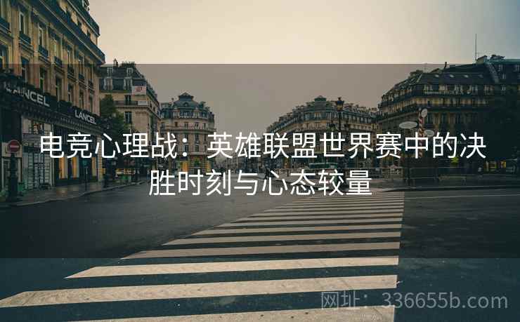 电竞心理战：英雄联盟世界赛中的决胜时刻与心态较量