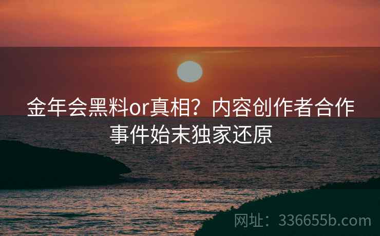金年会黑料or真相？内容创作者合作事件始末独家还原