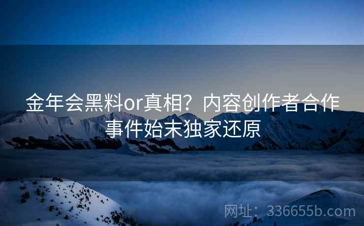 金年会黑料or真相？内容创作者合作事件始末独家还原