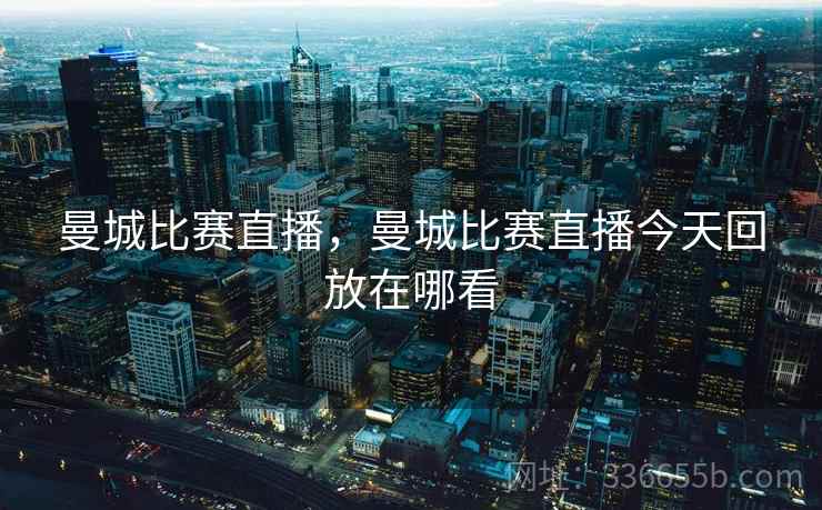 曼城比赛直播，曼城比赛直播今天回放在哪看