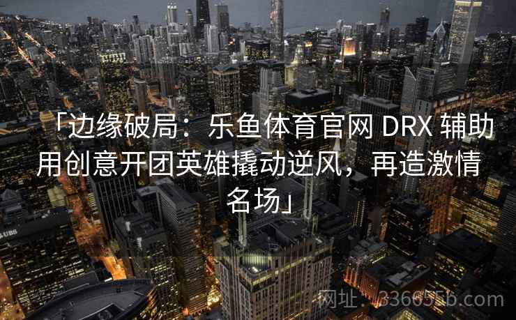 「边缘破局：乐鱼体育官网 DRX 辅助用创意开团英雄撬动逆风，再造激情名场」