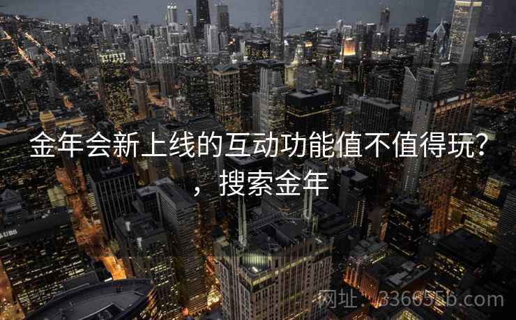 金年会新上线的互动功能值不值得玩？，搜索金年