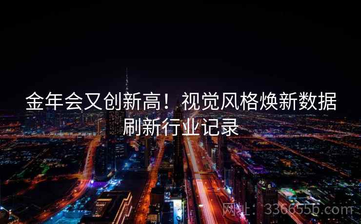 金年会又创新高！视觉风格焕新数据刷新行业记录