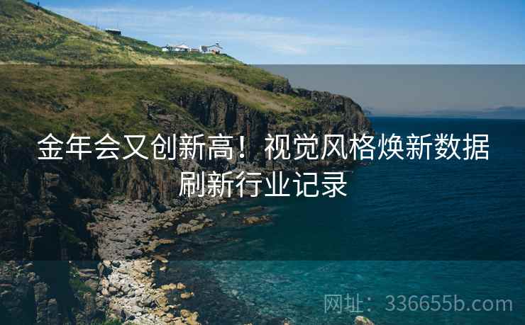 金年会又创新高！视觉风格焕新数据刷新行业记录