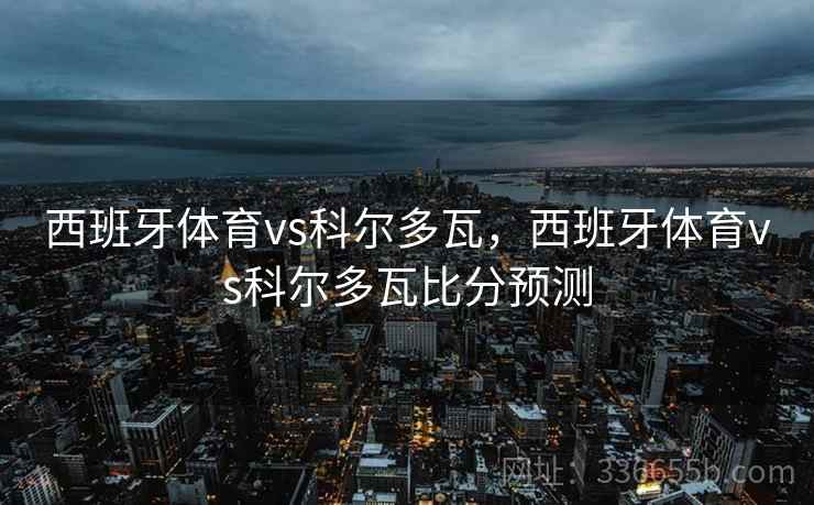 西班牙体育vs科尔多瓦，西班牙体育vs科尔多瓦比分预测