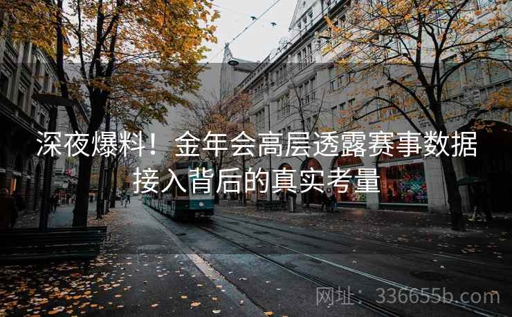 深夜爆料！金年会高层透露赛事数据接入背后的真实考量