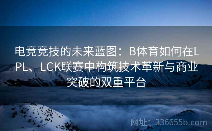 电竞竞技的未来蓝图：B体育如何在LPL、LCK联赛中构筑技术革新与商业突破的双重平台